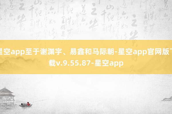 星空app至于谢渊宇、易鑫和马际朝-星空app官网版下载v.9.55.87-星空app