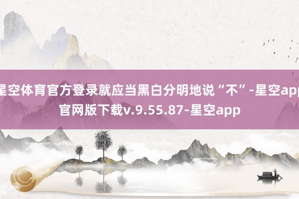 星空体育官方登录就应当黑白分明地说“不”-星空app官网版下载v.9.55.87-星空app