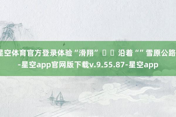 星空体育官方登录体验“滑翔” ✔️沿着“”雪原公路”-星空app官网版下载v.9.55.87-星空app