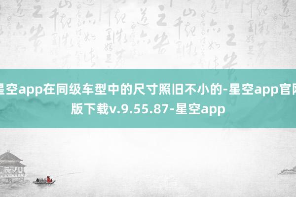 星空app在同级车型中的尺寸照旧不小的-星空app官网版下载v.9.55.87-星空app