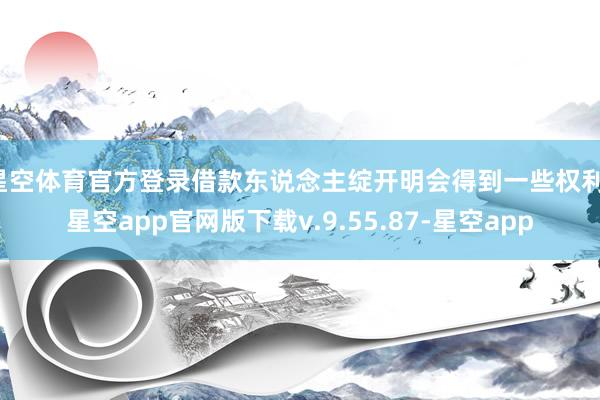 星空体育官方登录借款东说念主绽开明会得到一些权利-星空app官网版下载v.9.55.87-星空app