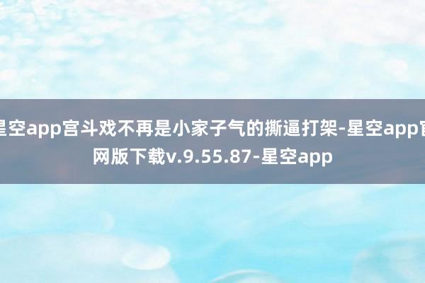 星空app宫斗戏不再是小家子气的撕逼打架-星空app官网版下载v.9.55.87-星空app