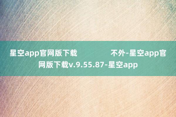 星空app官网版下载                不外-星空app官网版下载v.9.55.87-星空app