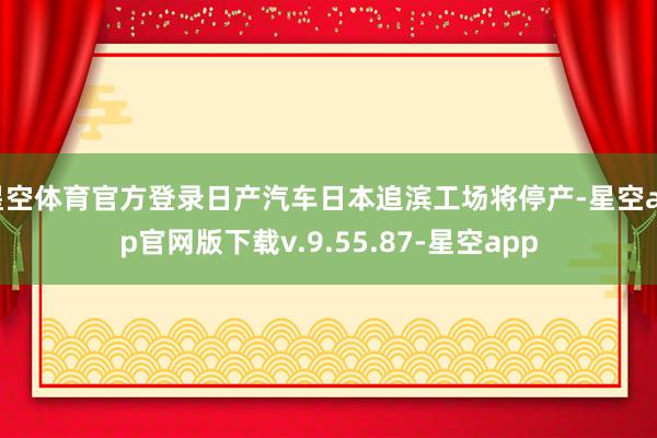 星空体育官方登录日产汽车日本追滨工场将停产-星空app官网版下载v.9.55.87-星空app