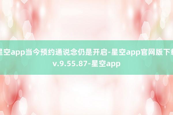 星空app当今预约通说念仍是开启-星空app官网版下载v.9.55.87-星空app