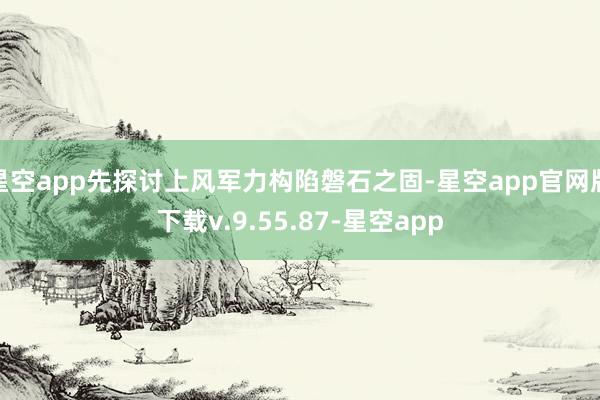 星空app先探讨上风军力构陷磐石之固-星空app官网版下载v.9.55.87-星空app