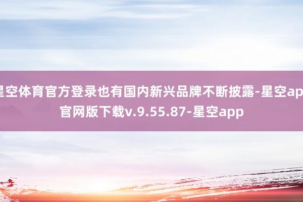星空体育官方登录也有国内新兴品牌不断披露-星空app官网版下载v.9.55.87-星空app