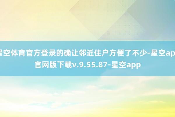 星空体育官方登录的确让邻近住户方便了不少-星空app官网版下载v.9.55.87-星空app