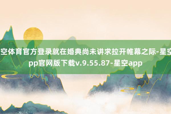 星空体育官方登录就在婚典尚未讲求拉开帷幕之际-星空app官网版下载v.9.55.87-星空app