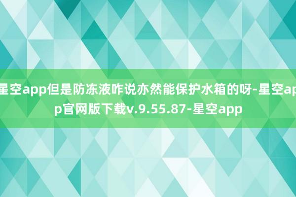 星空app但是防冻液咋说亦然能保护水箱的呀-星空app官网版下载v.9.55.87-星空app