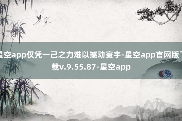 星空app仅凭一己之力难以撼动寰宇-星空app官网版下载v.9.55.87-星空app
