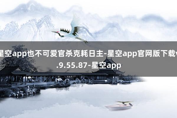 星空app也不可爱官杀克耗日主-星空app官网版下载v.9.55.87-星空app