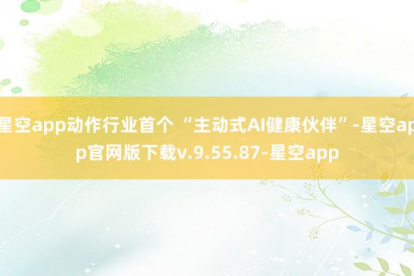 星空app动作行业首个 “主动式AI健康伙伴”-星空app官网版下载v.9.55.87-星空app