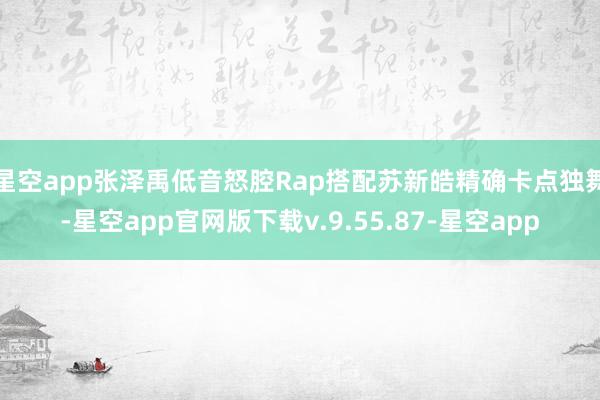 星空app张泽禹低音怒腔Rap搭配苏新皓精确卡点独舞-星空app官网版下载v.9.55.87-星空app