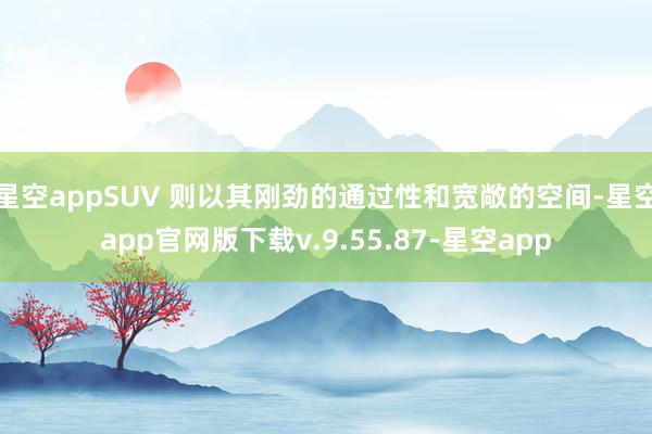 星空appSUV 则以其刚劲的通过性和宽敞的空间-星空app官网版下载v.9.55.87-星空app
