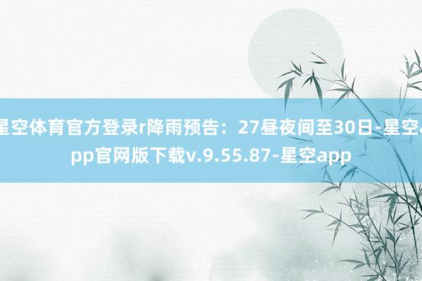 星空体育官方登录r降雨预告：27昼夜间至30日-星空app官网版下载v.9.55.87-星空app