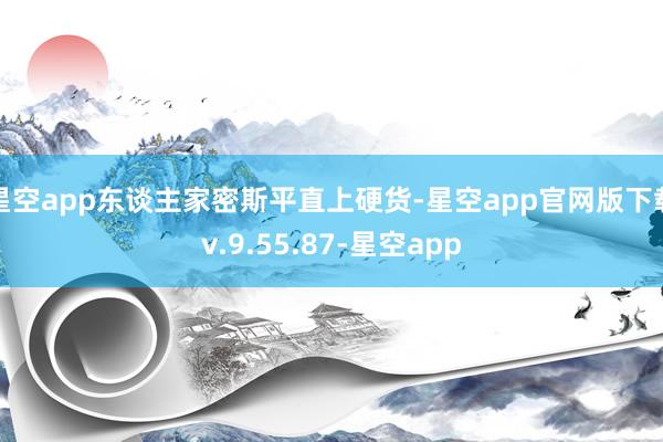 星空app东谈主家密斯平直上硬货-星空app官网版下载v.9.55.87-星空app