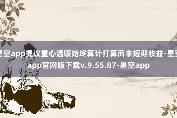 星空app提议重心温暖始终算计打算而非短期收益-星空app官网版下载v.9.55.87-星空app