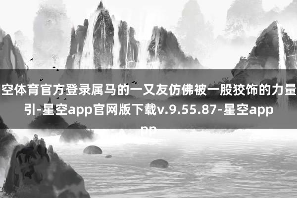 星空体育官方登录属马的一又友仿佛被一股狡饰的力量牵引-星空app官网版下载v.9.55.87-星空app