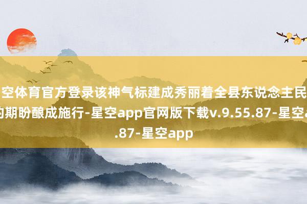 星空体育官方登录该神气标建成秀丽着全县东说念主民多年的期盼酿成施行-星空app官网版下载v.9.55.87-星空app