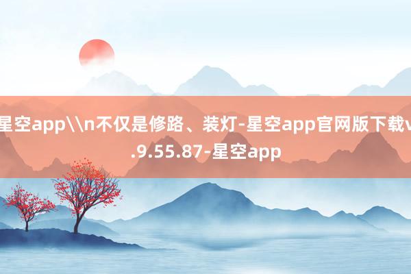 星空app\n不仅是修路、装灯-星空app官网版下载v.9.55.87-星空app