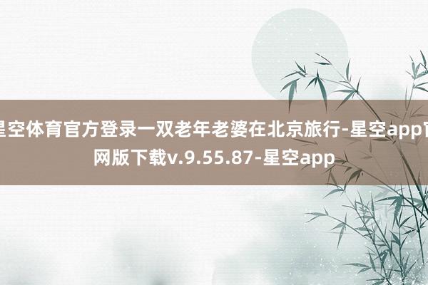 星空体育官方登录一双老年老婆在北京旅行-星空app官网版下载v.9.55.87-星空app