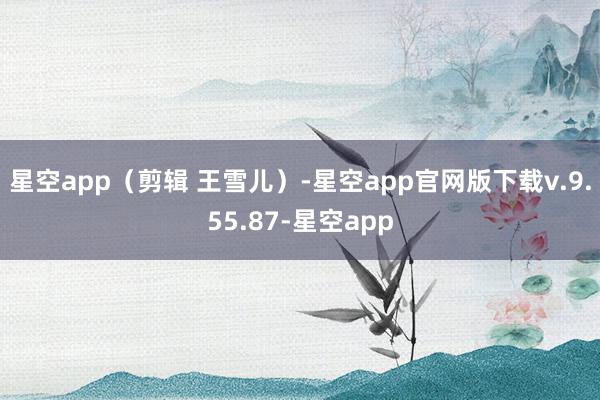 星空app（剪辑 王雪儿）-星空app官网版下载v.9.55.87-星空app
