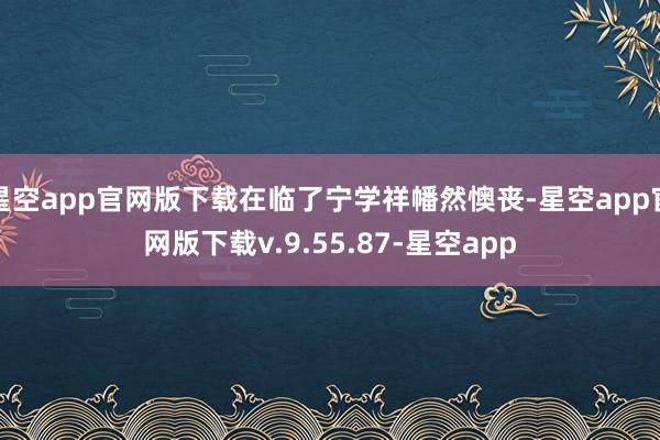 星空app官网版下载在临了宁学祥幡然懊丧-星空app官网版下载v.9.55.87-星空app