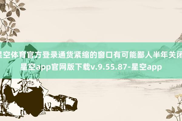 星空体育官方登录通货紧缩的窗口有可能鄙人半年关闭-星空app官网版下载v.9.55.87-星空app