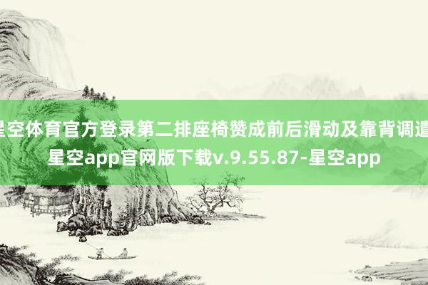 星空体育官方登录第二排座椅赞成前后滑动及靠背调遣-星空app官网版下载v.9.55.87-星空app