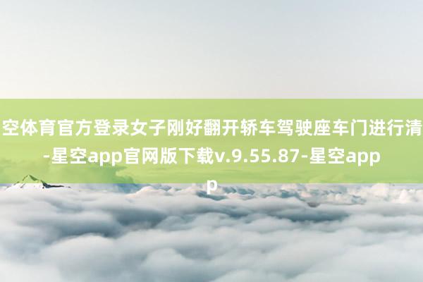 星空体育官方登录女子刚好翻开轿车驾驶座车门进行清洁-星空app官网版下载v.9.55.87-星空app