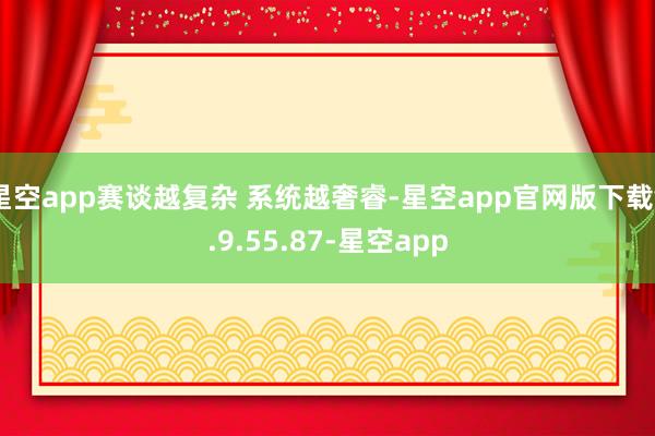 星空app赛谈越复杂 系统越奢睿-星空app官网版下载v.9.55.87-星空app