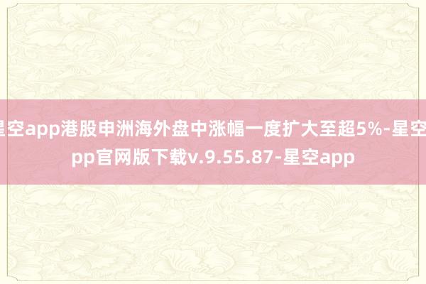 星空app港股申洲海外盘中涨幅一度扩大至超5%-星空app官网版下载v.9.55.87-星空app