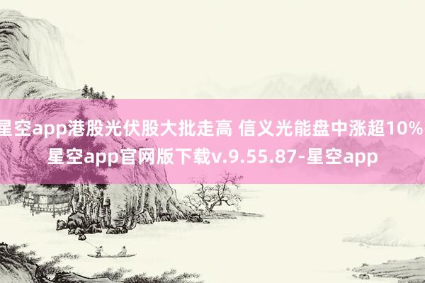 星空app港股光伏股大批走高 信义光能盘中涨超10%-星空app官网版下载v.9.55.87-星空app