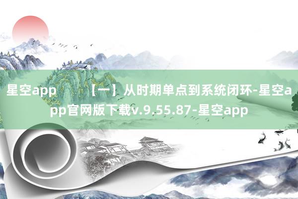 星空app        【一】从时期单点到系统闭环-星空app官网版下载v.9.55.87-星空app
