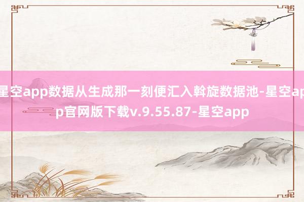 星空app数据从生成那一刻便汇入斡旋数据池-星空app官网版下载v.9.55.87-星空app