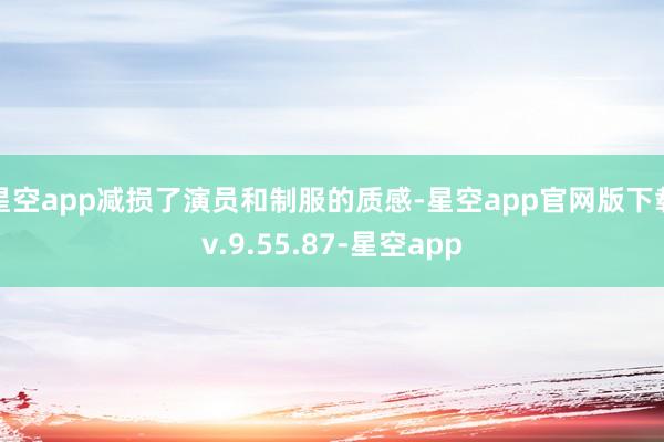 星空app减损了演员和制服的质感-星空app官网版下载v.9.55.87-星空app