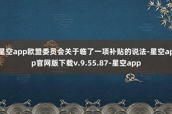 星空app欧盟委员会关于临了一项补贴的说法-星空app官网版下载v.9.55.87-星空app