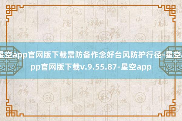 星空app官网版下载需防备作念好台风防护行径-星空app官网版下载v.9.55.87-星空app