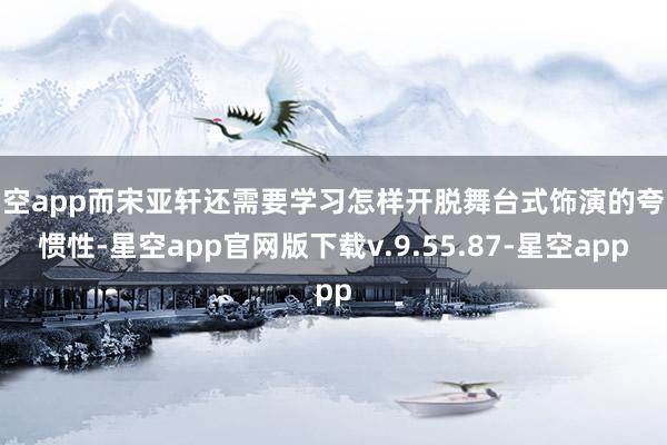星空app而宋亚轩还需要学习怎样开脱舞台式饰演的夸张惯性-星空app官网版下载v.9.55.87-星空app