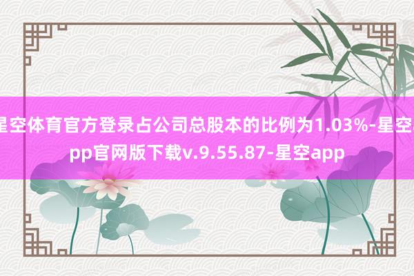 星空体育官方登录占公司总股本的比例为1.03%-星空app官网版下载v.9.55.87-星空app