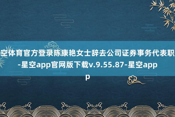星空体育官方登录陈康艳女士辞去公司证券事务代表职务-星空app官网版下载v.9.55.87-星空app