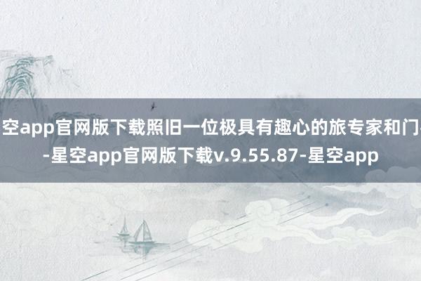 星空app官网版下载照旧一位极具有趣心的旅专家和门客-星空app官网版下载v.9.55.87-星空app