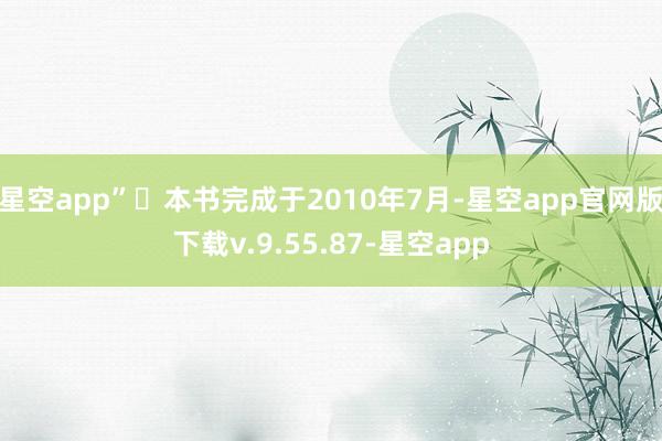 星空app”	本书完成于2010年7月-星空app官网版下载v.9.55.87-星空app