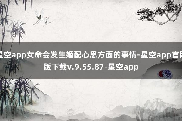 星空app女命会发生婚配心思方面的事情-星空app官网版下载v.9.55.87-星空app