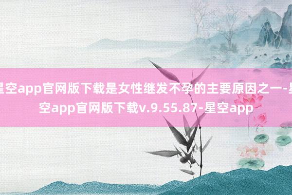 星空app官网版下载是女性继发不孕的主要原因之一-星空app官网版下载v.9.55.87-星空app