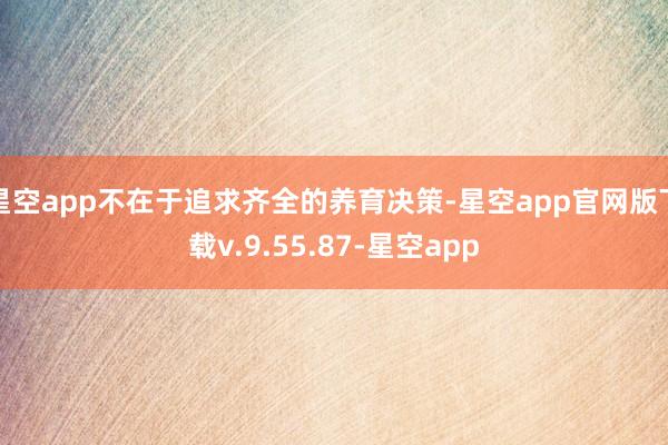 星空app不在于追求齐全的养育决策-星空app官网版下载v.9.55.87-星空app