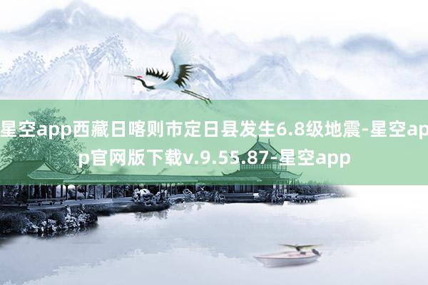 星空app西藏日喀则市定日县发生6.8级地震-星空app官网版下载v.9.55.87-星空app
