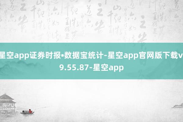 星空app证券时报•数据宝统计-星空app官网版下载v.9.55.87-星空app