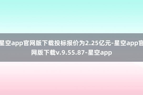 星空app官网版下载投标报价为2.25亿元-星空app官网版下载v.9.55.87-星空app